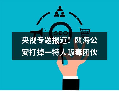 央视专题报道！瓯海公安打掉一特大贩毒团伙