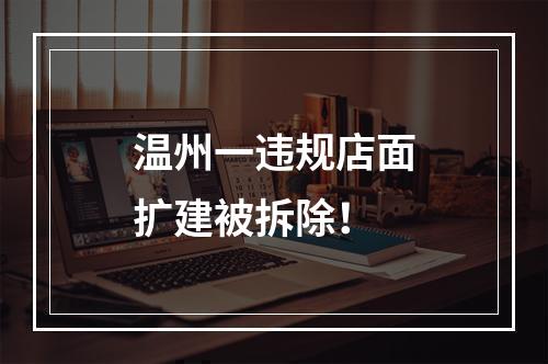 温州一违规店面扩建被拆除！
