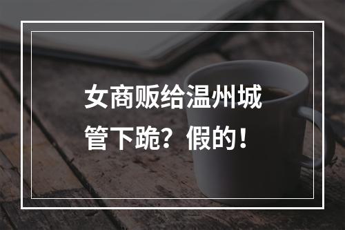 女商贩给温州城管下跪？假的！
