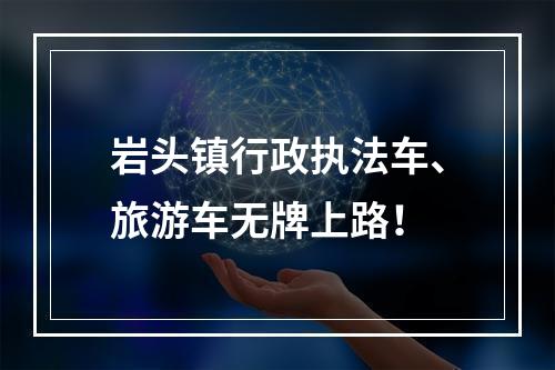 岩头镇行政执法车、旅游车无牌上路！
