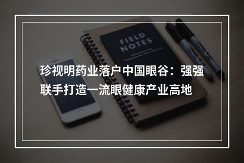 珍视明药业落户中国眼谷：强强联手打造一流眼健康产业高地