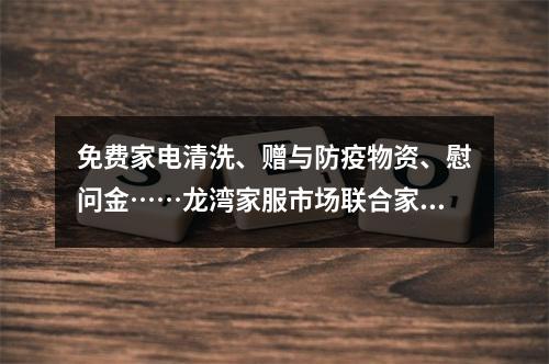 免费家电清洗、赠与防疫物资、慰问金……龙湾家服市场联合家政公司走社区帮扶困难家庭