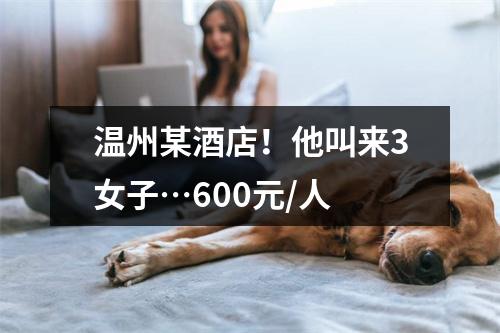 温州某酒店！他叫来3女子…600元/人