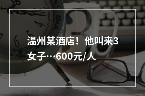 温州某酒店！他叫来3女子…600元/人