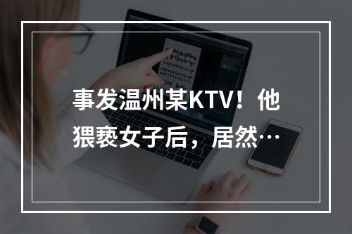 事发温州某KTV！他猥亵女子后，居然…