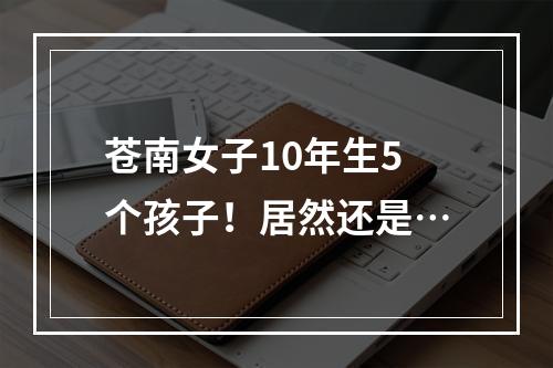 苍南女子10年生5个孩子！居然还是…