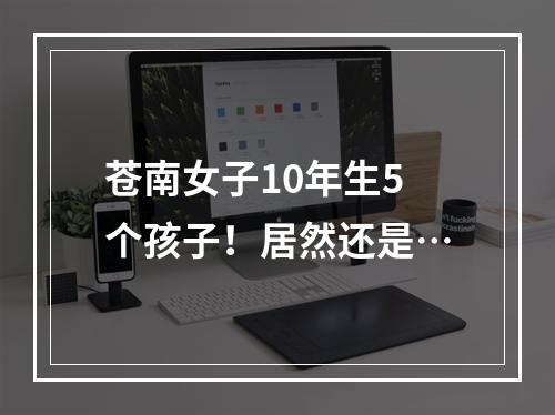苍南女子10年生5个孩子！居然还是…