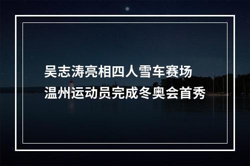 吴志涛亮相四人雪车赛场 温州运动员完成冬奥会首秀
