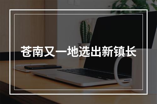 苍南又一地选出新镇长