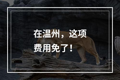 在温州，这项费用免了！