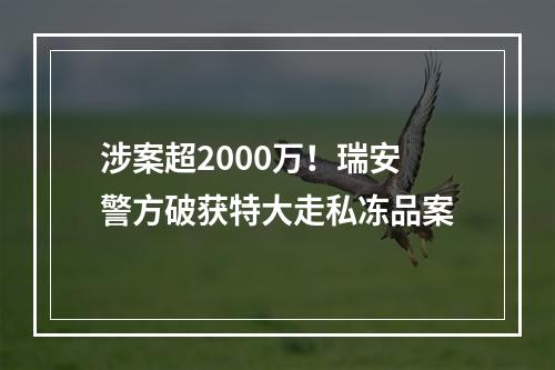 涉案超2000万！瑞安警方破获特大走私冻品案