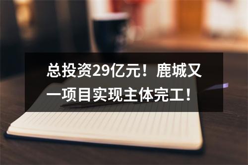 总投资29亿元！鹿城又一项目实现主体完工！