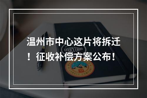 温州市中心这片将拆迁！征收补偿方案公布！
