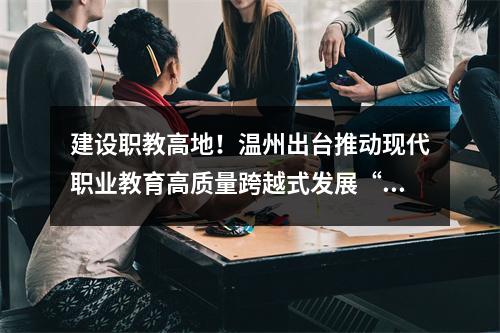 建设职教高地！温州出台推动现代职业教育高质量跨越式发展“二十条措施”