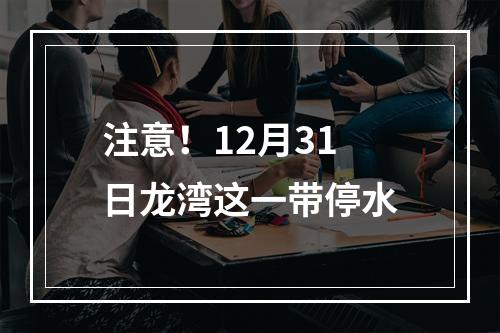 注意！12月31日龙湾这一带停水