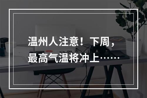 温州人注意！下周，最高气温将冲上……