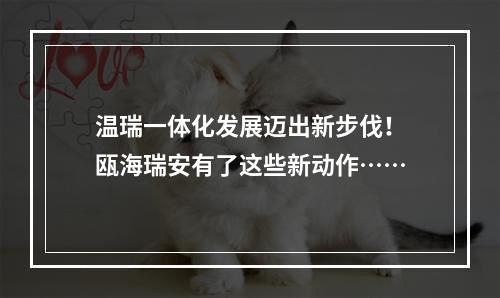 温瑞一体化发展迈出新步伐！瓯海瑞安有了这些新动作……