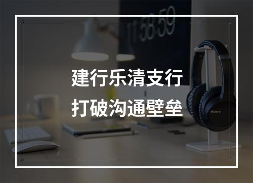 建行乐清支行打破沟通壁垒