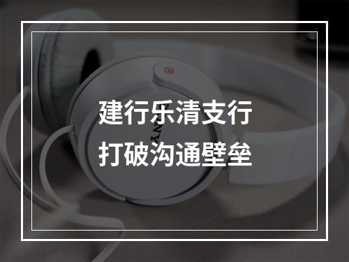 建行乐清支行打破沟通壁垒