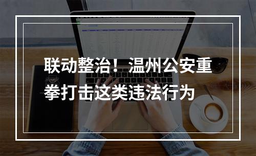 联动整治！温州公安重拳打击这类违法行为
