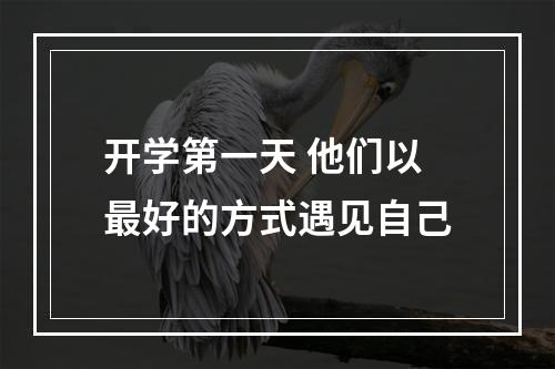 开学第一天 他们以最好的方式遇见自己