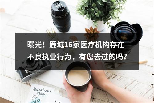 曝光！鹿城16家医疗机构存在不良执业行为，有您去过的吗？