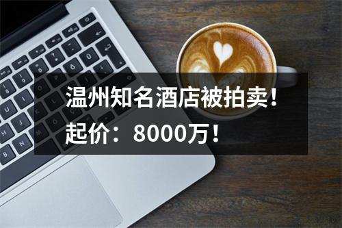 温州知名酒店被拍卖！起价：8000万！
