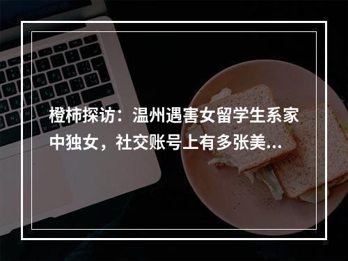 橙柿探访：温州遇害女留学生系家中独女，社交账号上有多张美发自拍照，两名 ...