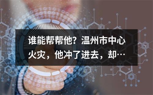 谁能帮帮他？温州市中心火灾，他冲了进去，却…