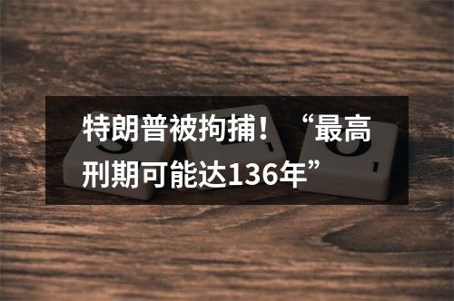 特朗普被拘捕！“最高刑期可能达136年”