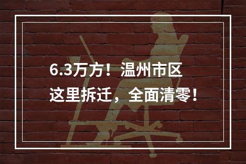 6.3万方！温州市区这里拆迁，全面清零！