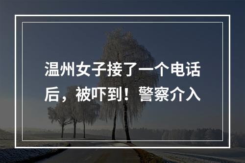 温州女子接了一个电话后，被吓到！警察介入