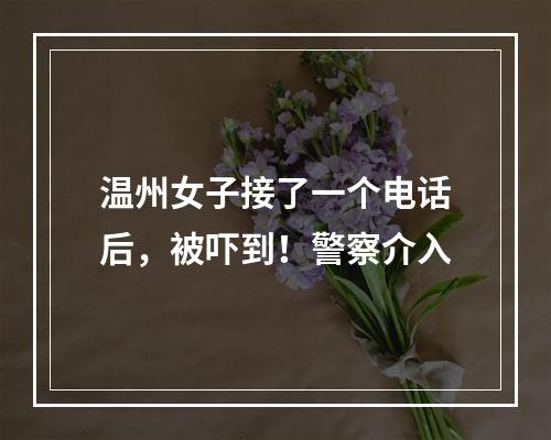 温州女子接了一个电话后，被吓到！警察介入