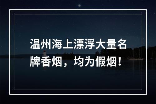 温州海上漂浮大量名牌香烟，均为假烟！