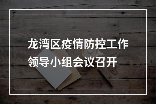 龙湾区疫情防控工作领导小组会议召开