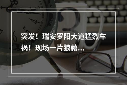 突发！瑞安罗阳大道猛烈车祸！现场一片狼藉...
