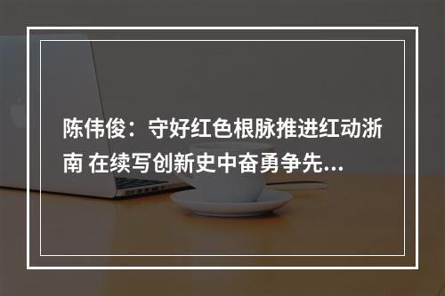 陈伟俊：守好红色根脉推进红动浙南 在续写创新史中奋勇争先走在前列