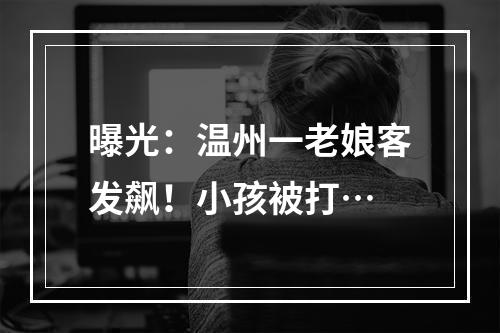 曝光：温州一老娘客发飙！小孩被打…