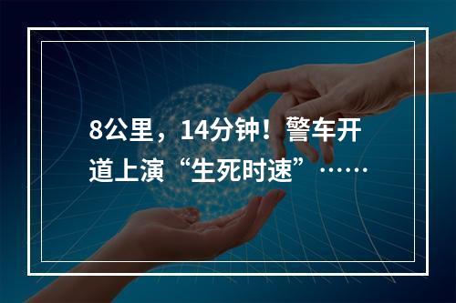 8公里，14分钟！警车开道上演“生死时速”……
