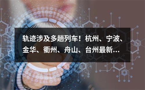 轨迹涉及多趟列车！杭州、宁波、金华、衢州、舟山、台州最新通报