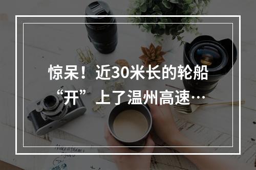 惊呆！近30米长的轮船“开”上了温州高速…