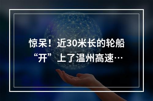 惊呆！近30米长的轮船“开”上了温州高速…