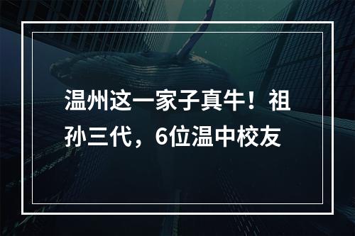 温州这一家子真牛！祖孙三代，6位温中校友