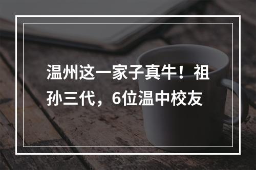 温州这一家子真牛！祖孙三代，6位温中校友
