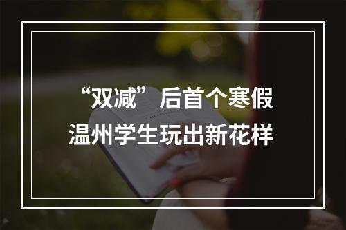 “双减”后首个寒假 温州学生玩出新花样