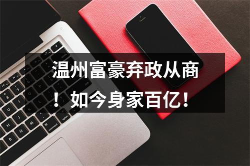 温州富豪弃政从商！如今身家百亿！