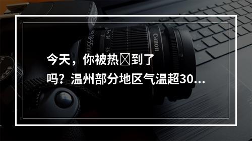 今天，你被热҉到了吗？温州部分地区气温超30℃！接下来的天气……