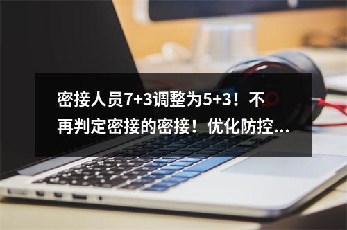 密接人员7+3调整为5+3！不再判定密接的密接！优化防控二十条措施公布