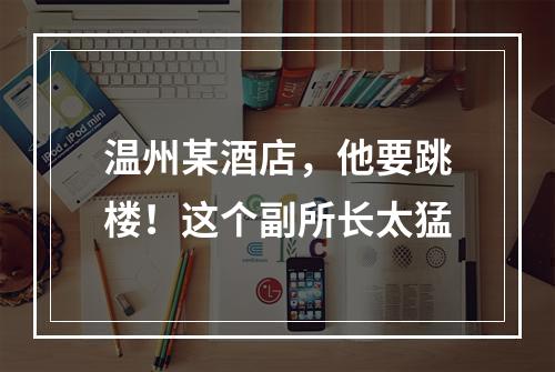 温州某酒店，他要跳楼！这个副所长太猛