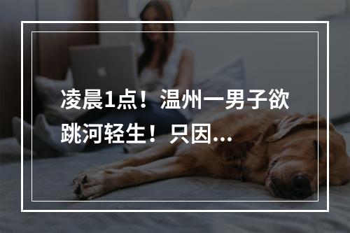 凌晨1点！温州一男子欲跳河轻生！只因...
